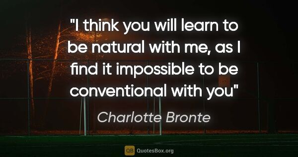 Charlotte Bronte quote: "I think you will learn to be natural with me, as I find it..."