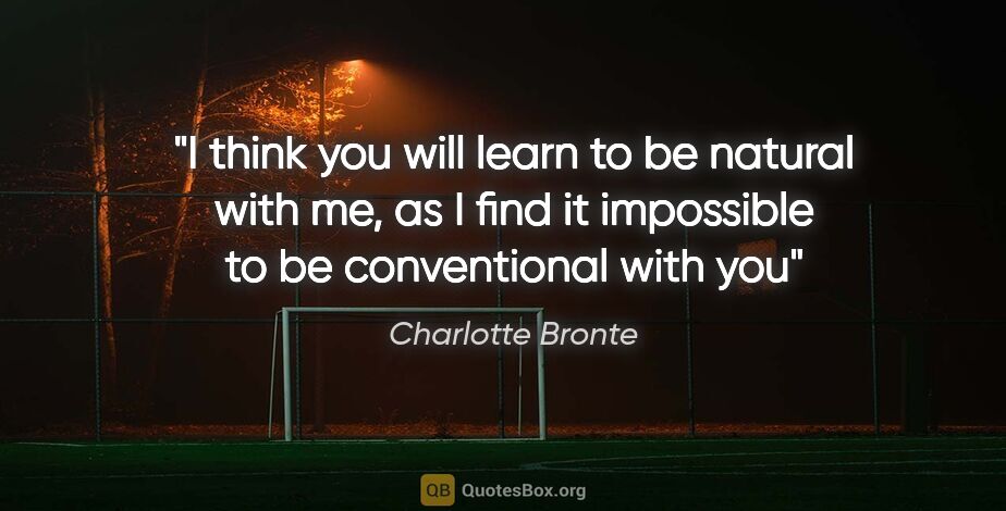 Charlotte Bronte quote: "I think you will learn to be natural with me, as I find it..."