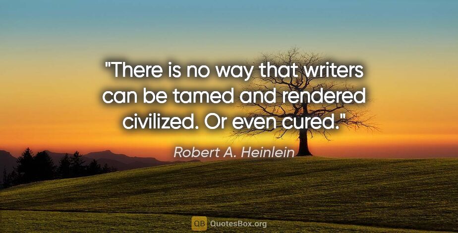 Robert A. Heinlein quote: "There is no way that writers can be tamed and rendered..."