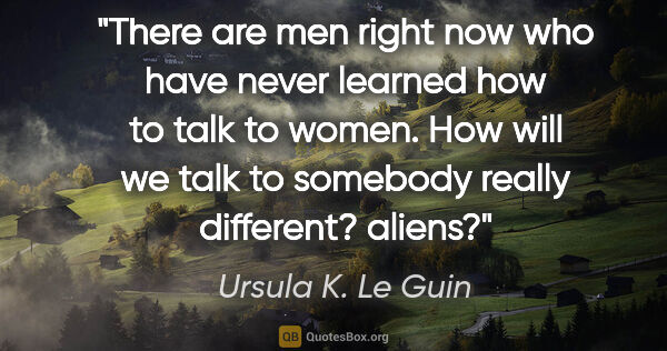 Ursula K. Le Guin quote: "There are men right now who have never learned how to talk to..."