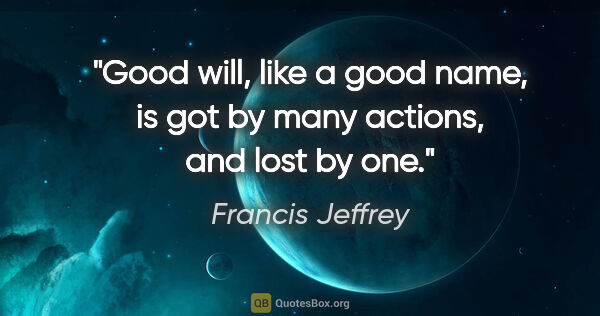 Francis Jeffrey quote: "Good will, like a good name, is got by many actions, and lost..."