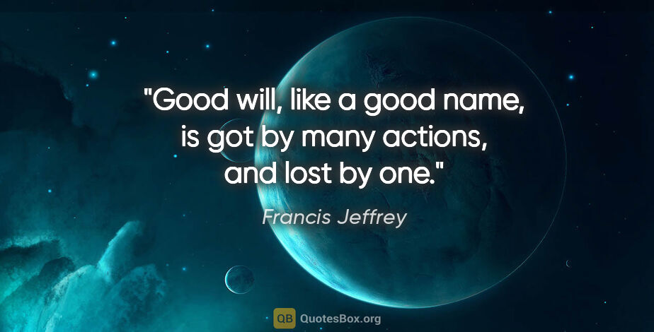 Francis Jeffrey quote: "Good will, like a good name, is got by many actions, and lost..."