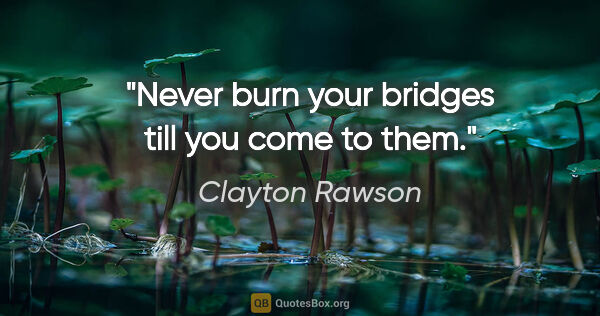 Clayton Rawson quote: "Never burn your bridges till you come to them."