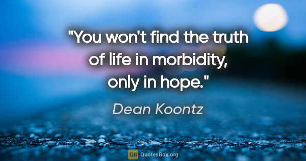 Dean Koontz quote: "You won't find the truth of life in morbidity, only in hope."