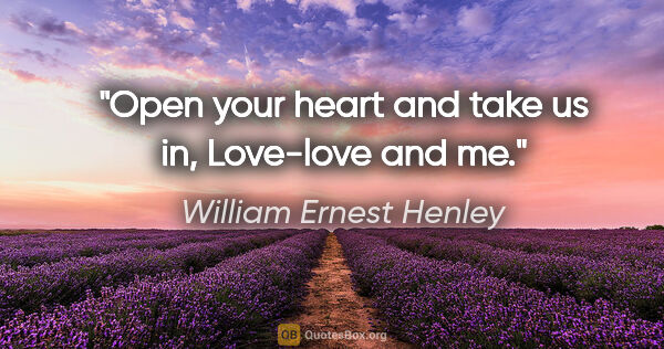 William Ernest Henley quote: "Open your heart and take us in, Love-love and me."