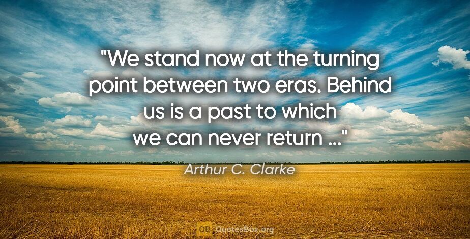 Arthur C. Clarke quote: "We stand now at the turning point between two eras. Behind us..."