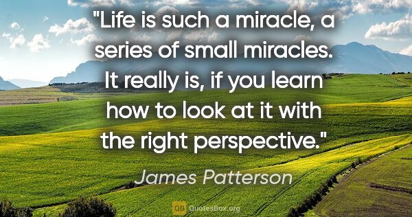 James Patterson quote: "Life is such a miracle, a series of small miracles. It really..."