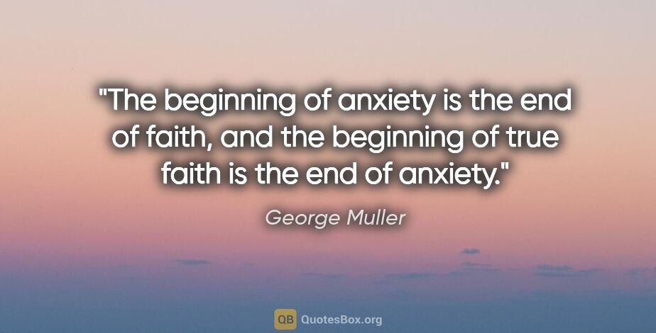 George Muller quote: "The beginning of anxiety is the end of faith, and the..."