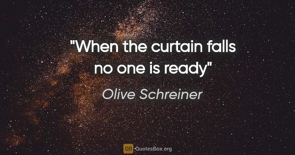 Olive Schreiner quote: "When the curtain falls no one is ready"