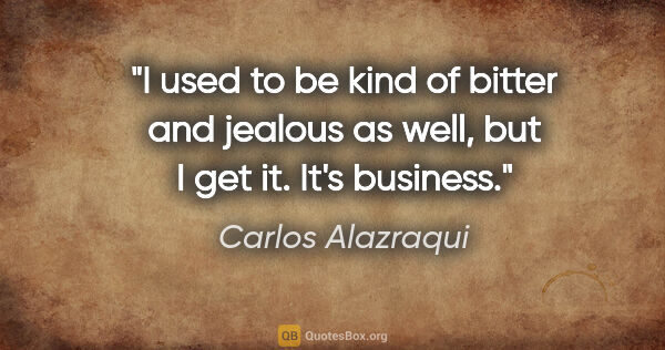 Carlos Alazraqui quote: "I used to be kind of bitter and jealous as well, but I get it...."