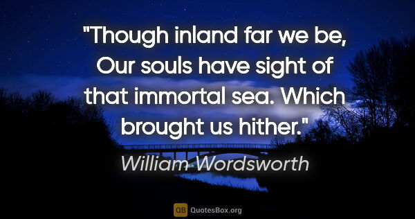 William Wordsworth quote: "Though inland far we be, Our souls have sight of that immortal..."