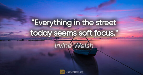 Irvine Welsh quote: "Everything in the street today seems soft focus."