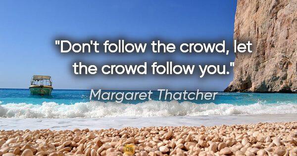 Margaret Thatcher quote: "Don't follow the crowd, let the crowd follow you."