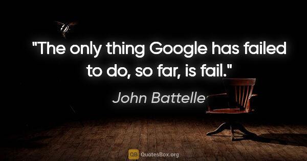 John Battelle quote: "The only thing Google has failed to do, so far, is fail."