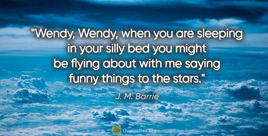 J. M. Barrie quote: "Wendy, Wendy, when you are sleeping in your silly bed you..."