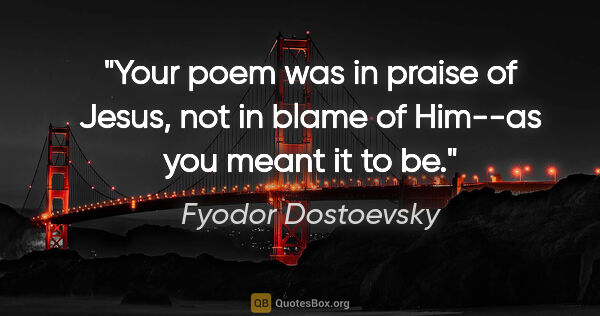 Fyodor Dostoevsky quote: "Your poem was in praise of Jesus, not in blame of Him--as you..."