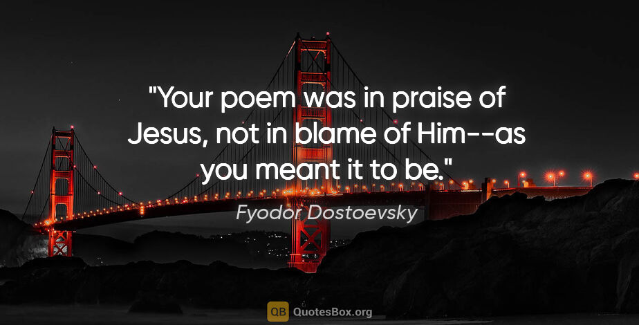 Fyodor Dostoevsky quote: "Your poem was in praise of Jesus, not in blame of Him--as you..."