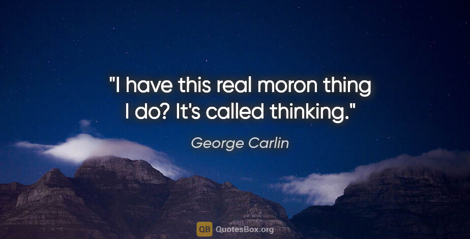 George Carlin quote: "I have this real moron thing I do? It's called thinking."