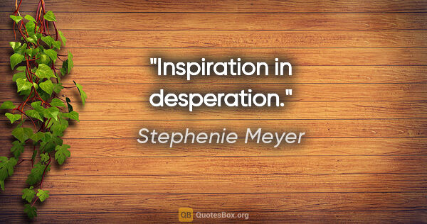 Stephenie Meyer quote: "Inspiration in desperation."