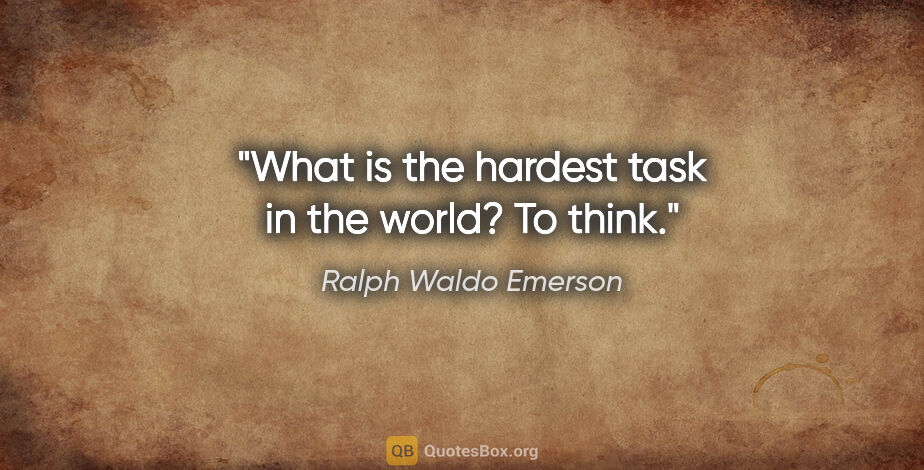 Ralph Waldo Emerson quote: "What is the hardest task in the world? To think."
