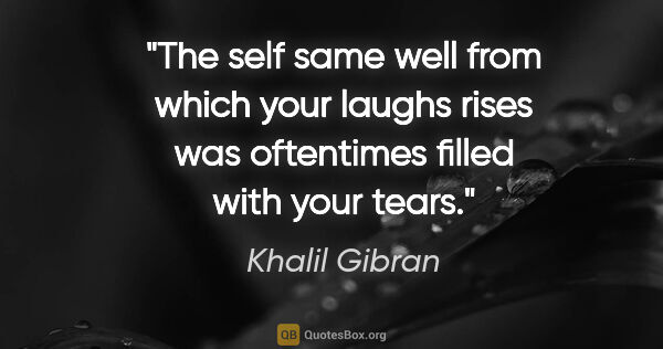 Khalil Gibran quote: "The self same well from which your laughs rises was oftentimes..."