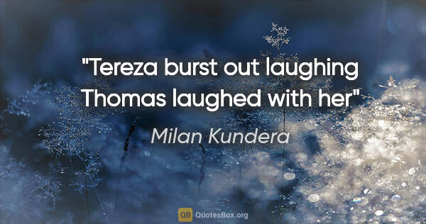 Milan Kundera quote: "Tereza burst out laughing Thomas laughed with her"