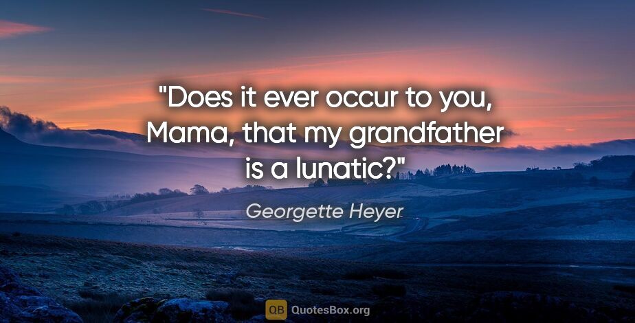 Georgette Heyer quote: "Does it ever occur to you, Mama, that my grandfather is a..."