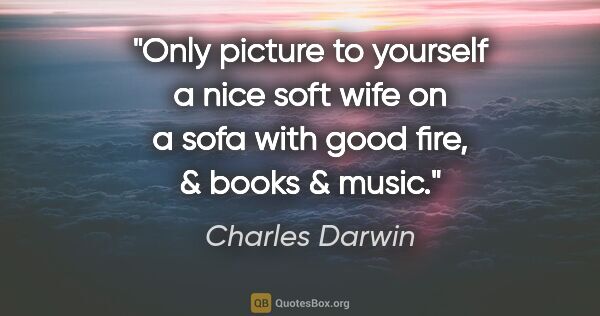 Charles Darwin quote: "Only picture to yourself a nice soft wife on a sofa with good..."