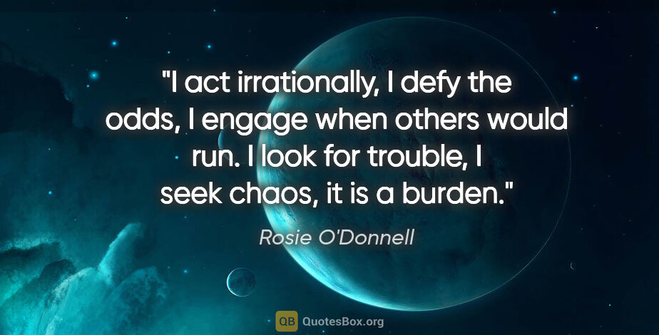 Rosie O'Donnell quote: "I act irrationally, I defy the odds, I engage when others..."