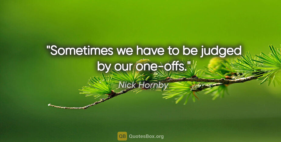 Nick Hornby quote: "Sometimes we have to be judged by our one-offs."