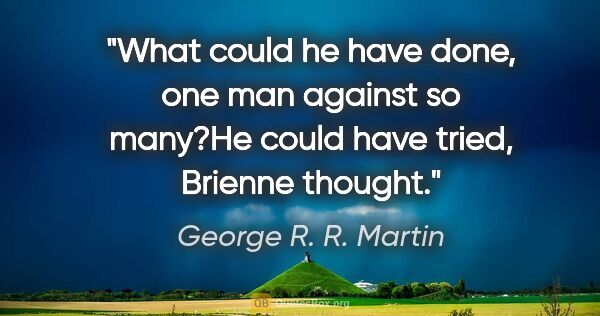 George R. R. Martin quote: "What could he have done, one man against so many?"He could..."