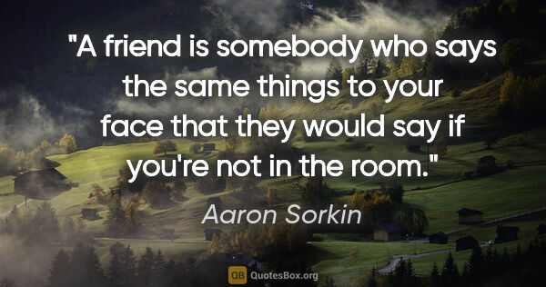 Aaron Sorkin quote: "A friend is somebody who says the same things to your face..."