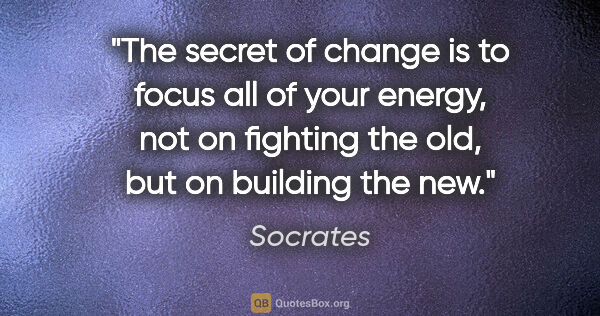 Socrates quote: "The secret of change is to focus all of your energy, not on..."