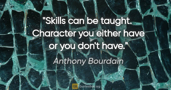 Anthony Bourdain quote: "Skills can be taught.  Character you either have or you don't..."