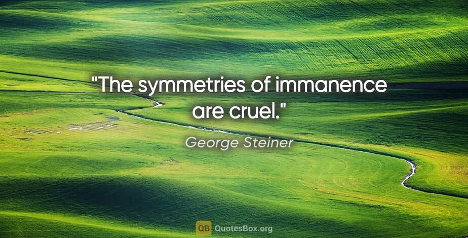 George Steiner quote: "The symmetries of immanence are cruel."