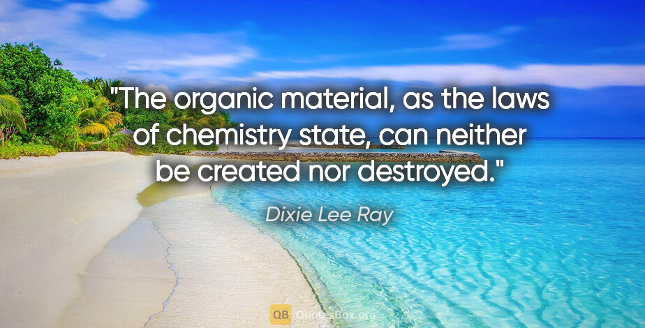Dixie Lee Ray quote: "The organic material, as the laws of chemistry state, can..."