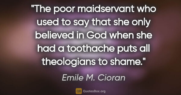 Emile M. Cioran quote: "The poor maidservant who used to say that she only believed in..."