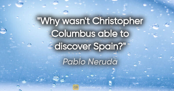 Pablo Neruda quote: "Why wasn't Christopher Columbus able to discover Spain?"