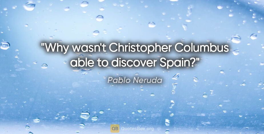 Pablo Neruda quote: "Why wasn't Christopher Columbus able to discover Spain?"