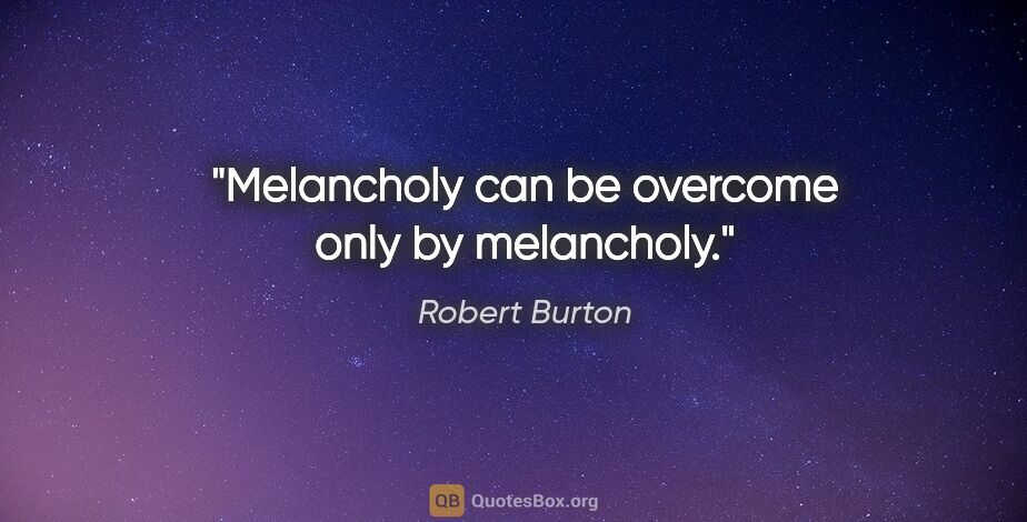 Robert Burton quote: "Melancholy can be overcome only by melancholy."