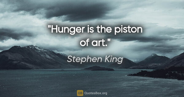 Stephen King quote: "Hunger is the piston of art."