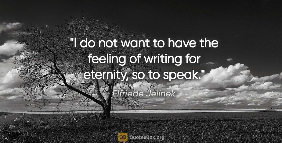 Elfriede Jelinek quote: "I do not want to have the feeling of writing "for eternity,"..."