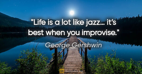 George Gershwin quote: "Life is a lot like jazz… it’s best when you improvise."