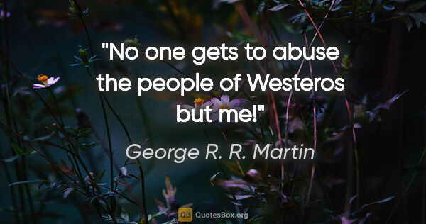 George R. R. Martin quote: "No one gets to abuse the people of Westeros but me!"