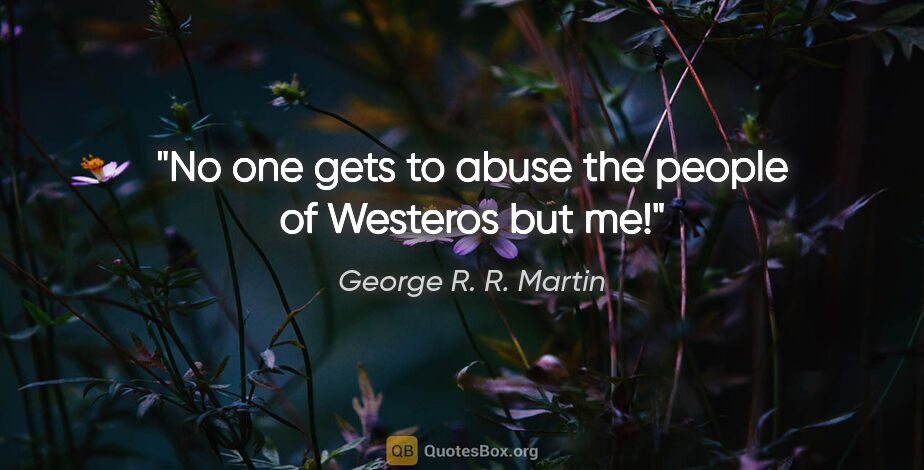 George R. R. Martin quote: "No one gets to abuse the people of Westeros but me!"