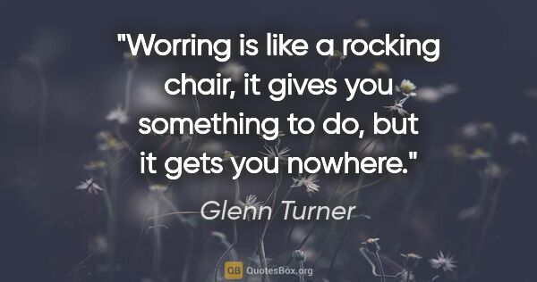 Glenn Turner quote: "Worring is like a rocking chair, it gives you something to do,..."