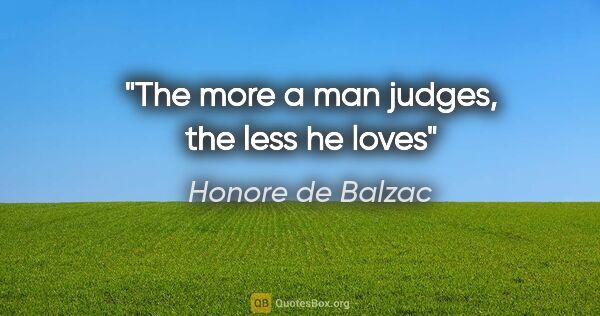 Honore de Balzac quote: "The more a man judges, the less he loves"