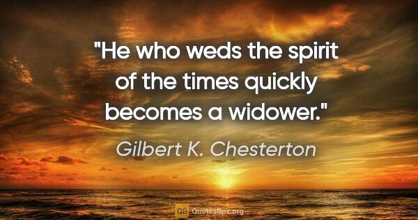 Gilbert K. Chesterton quote: "He who weds the spirit of the times quickly becomes a widower."