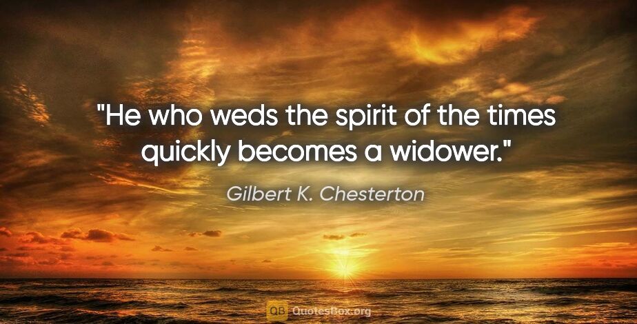 Gilbert K. Chesterton quote: "He who weds the spirit of the times quickly becomes a widower."