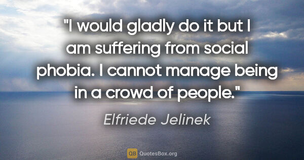 Elfriede Jelinek quote: "I would gladly do it but I am suffering from social phobia. I..."